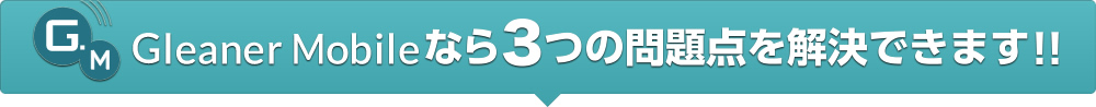 Gleaner Mobileなら３つの問題点を解決できます!!