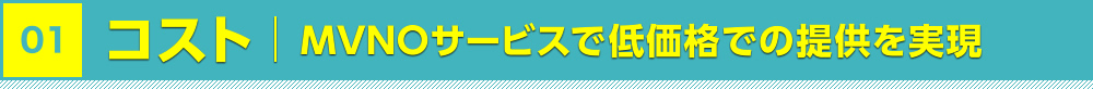 【01】コスト～MVNOサービスで低価格での提供を実現