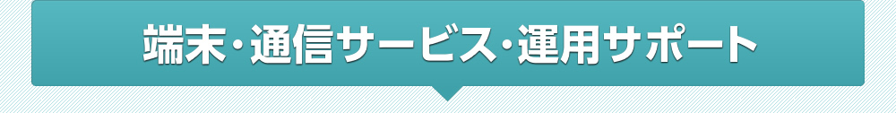 端末・通信サービス・運用サポート